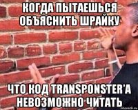 когда пытаешься объяснить шрайку что код transponster'а невозможно читать