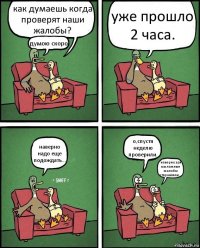 как думаешь когда проверят наши жалобы? думою скоро. уже прошло 2 часа. наверно надо еще подождать... о,спустя неделю проверили. наверно зря мы ложные жалобы отправляли...