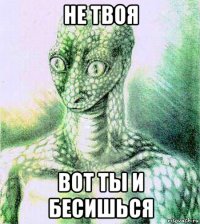 не твоя вот ты и бесишься