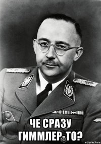  че сразу гиммлер-то?