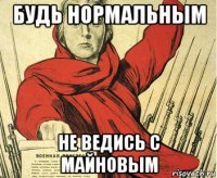 будь нормальным не ведись с майновым