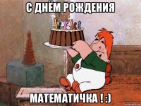 с днём рождения математичка ! :)