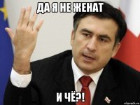 да я не женат и чё?!