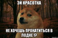 эй красотка не хочешь прокатиться в лодке !?