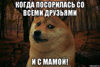 когда посорилась со всеми друзьями и с мамой!