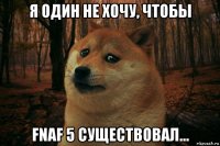 я один не хочу, чтобы fnaf 5 существовал...