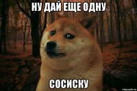 ну дай еще одну сосиску