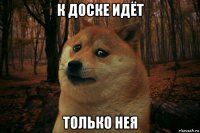 к доске идёт только нея