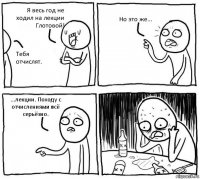 Я весь год не ходил на лекции Глотовой! Тебя отчислят. Но это же... ...лекции. Походу с отчислениями всё серьёзно.