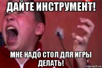 дайте инструмент! мне надо стол для игры делать!