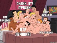 НТР лучший! Скажи , НТР лучший! НТР лучший! НТР лучший! НТР лучший!