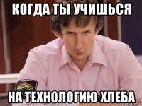 когда ты учишься на технологию хлеба