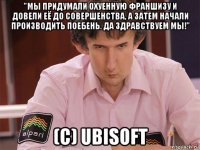 "мы придумали охуенную франшизу и довели её до совершенства, а затем начали производить поебень. да здравствуем мы!" (c) ubisoft