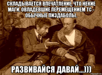 складывается впечатление, что некие маги, овладевшие перемещением тс - обычные пиздаболы. развивайся давай...)))