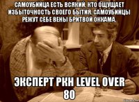 самоубийца есть всякий, кто ощущает избыточность своего бытия. самоубийцы режут себе вены бритвой оккама. эксперт ркн level over 80
