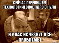 сейчас перепишем технологическое ядро с нуля и у нас исчезнут все проблемы