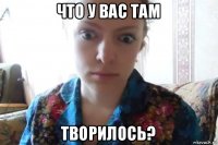 что у вас там творилось?