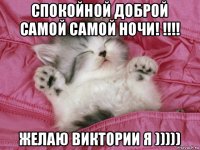 спокойной доброй самой самой ночи! !!!! желаю виктории я )))))