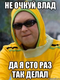 не очкуй влад да я сто раз так делал