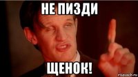 не пизди щенок!