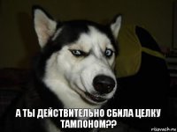 А ты действительно сбила целку тампоном??