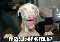  рисуешь и рисуешь?