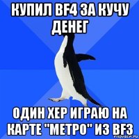 купил bf4 за кучу денег один хер играю на карте "метро" из bf3