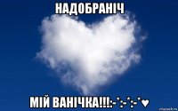 надобраніч мій ванічка!!!:-*:-*:-*♥