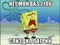 нет мой ваз 2106 спиздил патрик