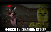  фокси ты знаешь кто я?