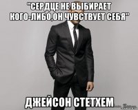 "сердце не выбирает кого-либо,он чувствует себя" джейсон стетхем