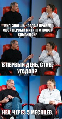 Бил, знаешь когда я провел свой первый митинг с новой командой? В первый день, Стив, угадал? Неа, через 5 месяцев.