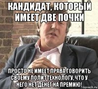 кандидат, который имеет две почки просто не имеет права говорить своему политтехнологу, что у него нет денег на премию!