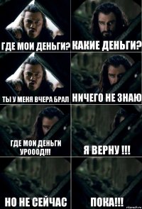 где мои деньги? какие деньги? ты у меня вчера брал ничего не знаю где мои деньги урооод!!! я верну !!! но не сейчас пока!!!