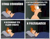 спиш спокойно а потом приснилось что завтро понедельник и вспомнил что седня субота и раслабился