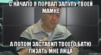 с начало я порвал залупу твоей мамке а потом заставил твоего батю лизать мне яйца
