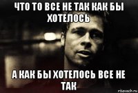 что то все не так как бы хотелось а как бы хотелось все не так