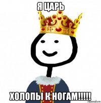 я царь холопы к ногам!!!!!