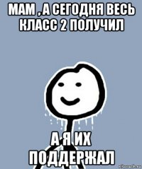 мам , а сегодня весь класс 2 получил а я их поддержал