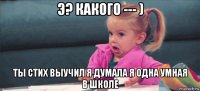 э? какого --- ) ты стих выучил я думала я одна умная в школе