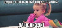 будешь копить целый год и не тратить? да не пизди!