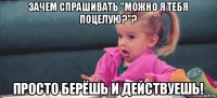 зачем спрашивать "можно я тебя поцелую?"? просто берёшь и действуешь!