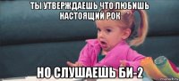 ты утверждаешь что любишь настоящий рок но слушаешь би-2