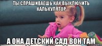 ты спрашиваешь как выключить калькулятор а она детский сад вон там