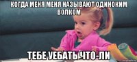 когда меня меня называют одиноким волком тебе уебать что-ли