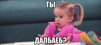 ты далбаеб?