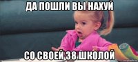 да пошли вы нахуй со своей 38 школой