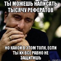 ты можешь написать тысячу рефератов но какой в этом толк, если ты их все равно не защитишь