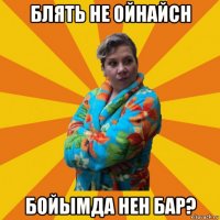 блять не ойнайсн бойымда нен бар?