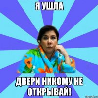 я ушла двери никому не открывай!